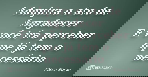 Adquira o ato de Agradecer E você irá perceber que já tem o necessário... Frase de Cissa Sousa.