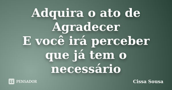 Adquira o ato de Agradecer E você irá perceber que já tem o necessário... Frase de Cissa Sousa.