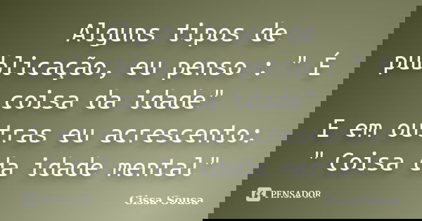 Alguns tipos de publicação, eu penso : " É coisa da idade" E em outras eu acrescento: " Coisa da idade mental"... Frase de Cissa Sousa.