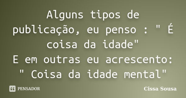 Alguns tipos de publicação, eu penso : " É coisa da idade" E em outras eu acrescento: " Coisa da idade mental"... Frase de Cissa Sousa.