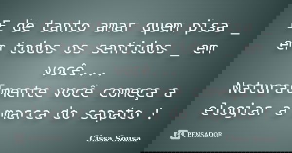 E de tanto amar quem pisa _ em todos os sentidos _ em você... Naturalmente você começa a elogiar a marca do sapato !... Frase de Cissa Sousa.