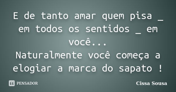 E de tanto amar quem pisa _ em todos os sentidos _ em você... Naturalmente você começa a elogiar a marca do sapato !... Frase de Cissa Sousa.