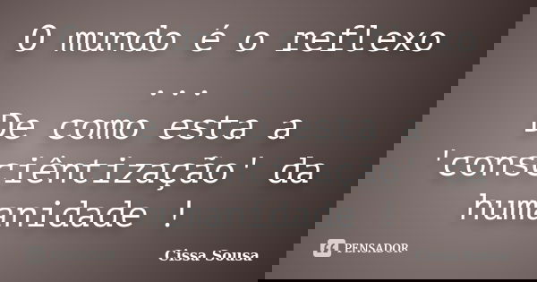 O mundo é o reflexo ... De como esta a 'consciêntização' da humanidade !... Frase de Cissa Sousa.