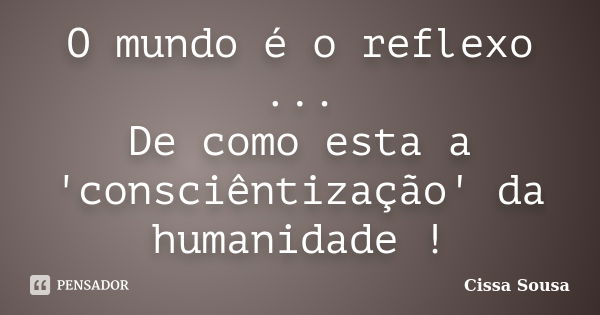 O mundo é o reflexo ... De como esta a 'consciêntização' da humanidade !... Frase de Cissa Sousa.