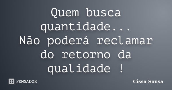 Quem busca quantidade... Não poderá reclamar do retorno da qualidade !... Frase de Cissa Sousa.