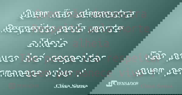 Quem não demonstra Respeito pela morte alheia Tão pouco irá respeitar quem permanece vivo !... Frase de Cissa Sousa.