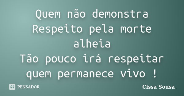 Quem não demonstra Respeito pela morte alheia Tão pouco irá respeitar quem permanece vivo !... Frase de Cissa Sousa.