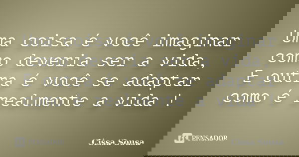 Uma coisa é você imaginar como deveria ser a vida, E outra é você se adaptar como é realmente a vida !... Frase de Cissa Sousa.