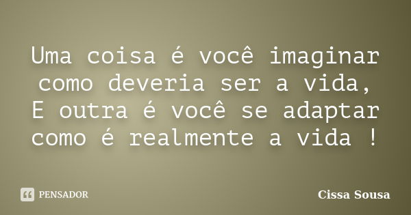 Uma coisa é você imaginar como deveria ser a vida, E outra é você se adaptar como é realmente a vida !... Frase de Cissa Sousa.