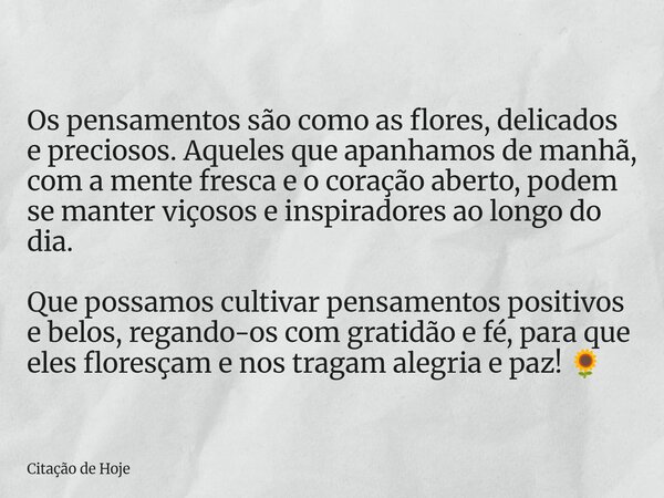 Os pensamentos são como as flores, delicados e preciosos. Aqueles que apanhamos de manhã, com a mente fresca e o coração aberto, podem se manter viçosos e inspi... Frase de Citação de Hoje.