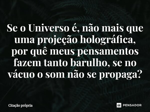 ⁠Se o Universo é, não mais que uma projeção holográfica, por quê meus pensamentos fazem tanto barulho, se no vácuo o som não se propaga?... Frase de Citação própria.