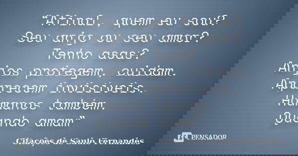 “Afinal, quem eu sou? Seu anjo ou seu amor? Tenho asas? Anjos protegem, cuidam. Aparecem invisíveis. Humanos também. Quando amam”... Frase de Citações de Saulo Fernandes.