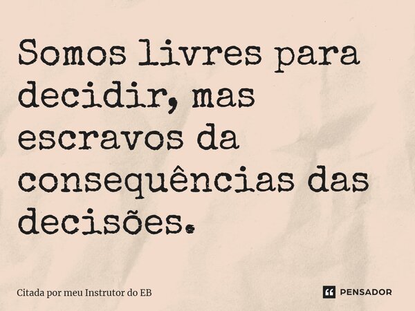 ⁠Somos livres para decidir, mas escravos da consequências das decisões.... Frase de Citada por meu Instrutor do EB.
