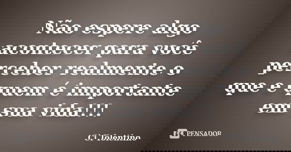 Não espere algo acontecer para você perceber realmente o que e quem é importante em sua vida!!!... Frase de Ci Tolentino.