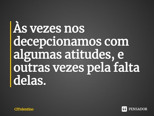 Às vezes nos decepcionamos com algumas atitudes, e outras vezes pela falta delas.... Frase de CiTolentino.