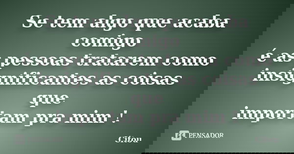 Se tem algo que acaba comigo é as pessoas tratarem como insignificantes as coisas que importam pra mim !... Frase de Citou.