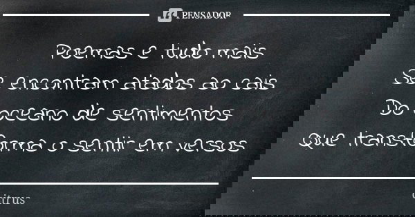 Poemas e tudo mais Se encontram atados ao cais Do oceano de sentimentos Que transforma o sentir em versos... Frase de citrus.