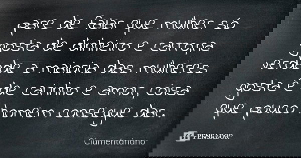 pare de falar que mulher só gosta de dinheiro e carro,na verdade a maioria das mulheres gosta é de carinho e amor, coisa que pouco homem consegue dar.... Frase de Ciumentariano.
