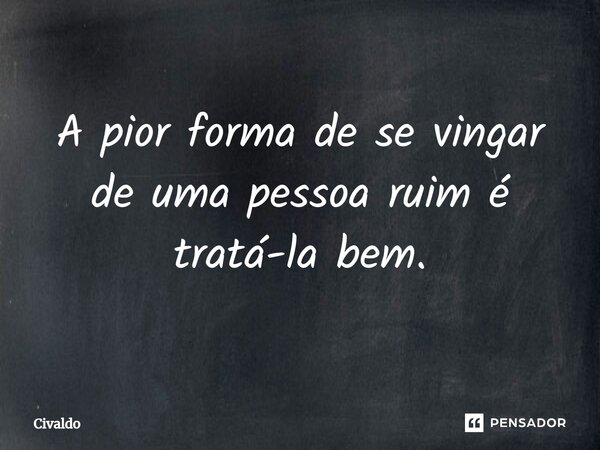 ⁠A pior forma de se vingar de uma pessoa ruim é tratá-la bem.... Frase de Civaldo.
