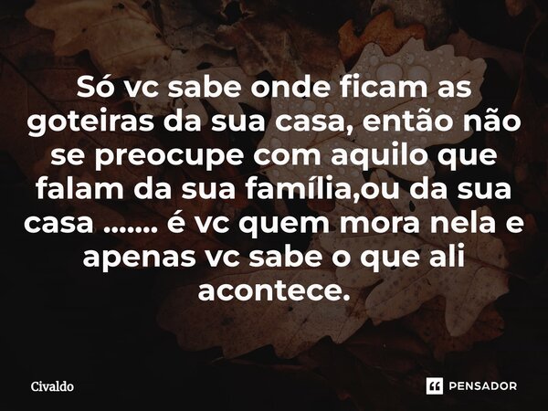 Só vc sabe onde ficam as goteiras da sua casa, então não se preocupe com aquilo que falam da sua família,ou da sua casa ....... é vc quem mora nela e apenas vc ... Frase de Civaldo.