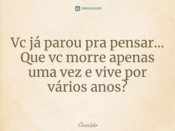 ⁠Vc já parou pra pensar... Que vc morre apenas uma vez e vive por vários anos?... Frase de Civaldo.