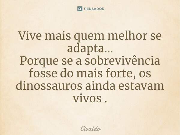 ⁠Vive mais quem melhor se adapta... Porque se a sobrevivência fosse do mais forte, os dinossauros ainda estavam vivos.... Frase de Civaldo.