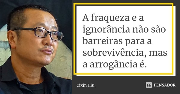 A fraqueza e a ignorância não são barreiras para a sobrevivência, mas a arrogância é.... Frase de Cixin Liu.