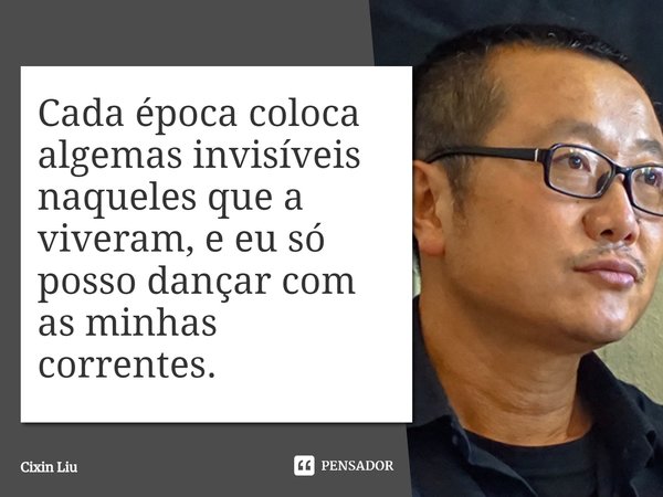 ⁠Cada época coloca algemas invisíveis naqueles que a viveram, e eu só posso dançar com as minhas correntes.... Frase de Cixin Liu.