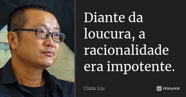Diante da loucura, a racionalidade era impotente.... Frase de Cixin Liu.