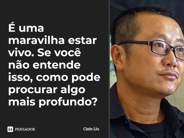⁠É uma maravilha estar vivo. Se você não entende isso, como pode procurar algo mais profundo?... Frase de Cixin Liu.