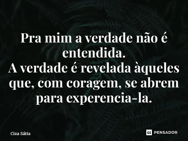 ⁠Pra mim a verdade não é entendida. A verdade é revelada àqueles que, com coragem, se abrem para experiência-la.... Frase de Ciza Sátia.