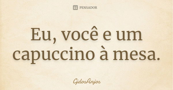 Eu, você e um capuccino à mesa.... Frase de CjdosAnjos.