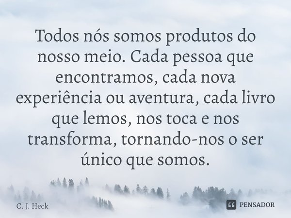 ⁠Todos nós somos produtos do nosso meio. Cada pessoa que encontramos, cada nova experiência ou aventura, cada livro que lemos, nos toca e nos transforma, tornan... Frase de C. J. Heck.