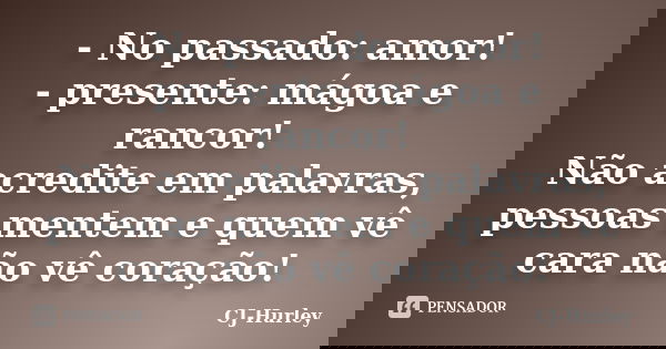 - No passado: amor! - presente: mágoa e rancor! Não acredite em palavras, pessoas mentem e quem vê cara não vê coração!... Frase de CJ-Hurley.