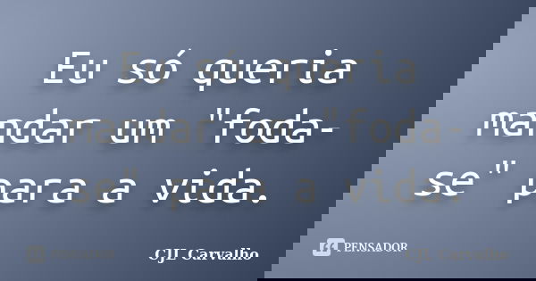 Eu só queria mandar um "foda-se" para a vida.... Frase de CJL Carvalho.