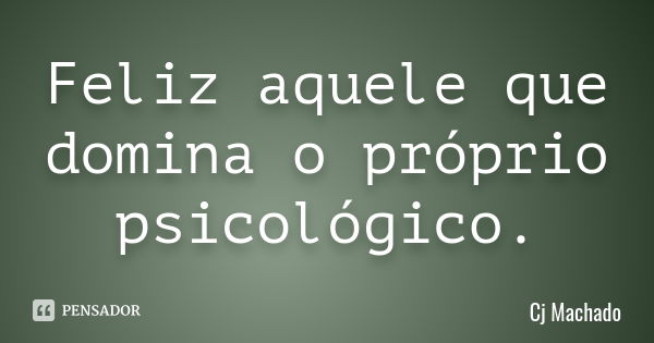 Feliz aquele que domina o próprio psicológico.... Frase de Cj Machado.