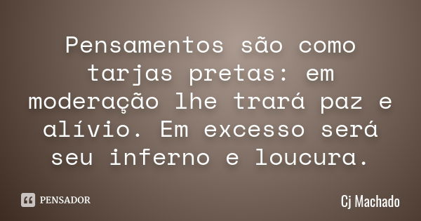 Pensamentos são como tarjas pretas: em moderação lhe trará paz e alívio. Em excesso será seu inferno e loucura.... Frase de Cj Machado.