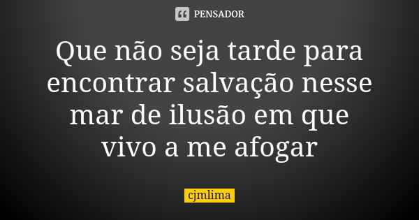 Que não seja tarde para encontrar salvação nesse mar de ilusão em que vivo a me afogar... Frase de cjmlima.