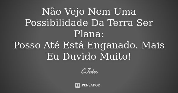 Não Vejo Nem Uma Possibilidade Da Terra Ser Plana: Posso Até Está Enganado. Mais Eu Duvido Muito!... Frase de CJota.