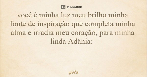 você é minha luz meu brilho minha fonte de inspiração que completa minha alma e irradia meu coração, para minha linda Adânia:... Frase de cjota.