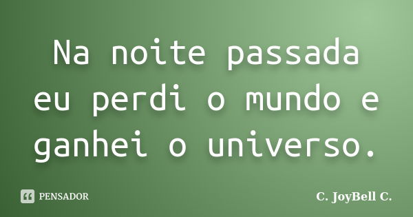 Na noite passada eu perdi o mundo e ganhei o universo.... Frase de C. JoyBell C..