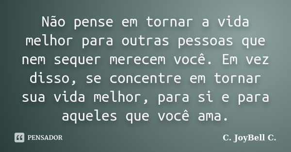 Não pense em tornar a vida melhor para outras pessoas que nem sequer merecem você. Em vez disso, se concentre em tornar sua vida melhor, para si e para aqueles ... Frase de C. JoyBell C..