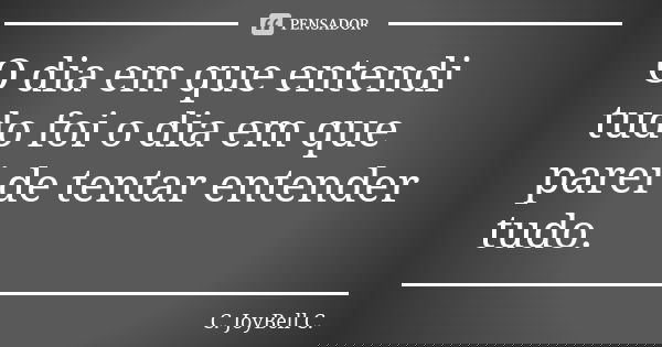 O dia em que entendi tudo foi o dia em que parei de tentar entender tudo.... Frase de C. JoyBell C..