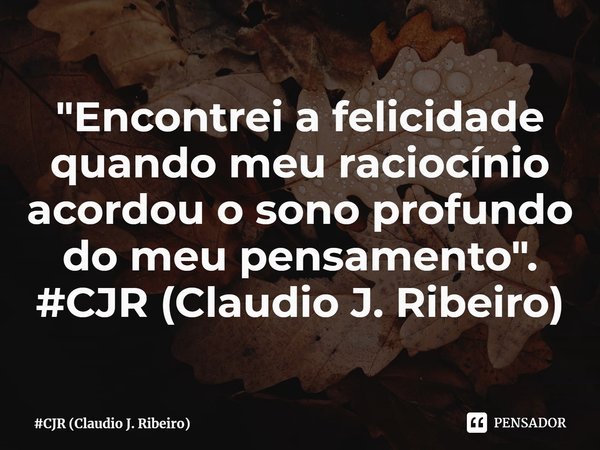 ⁠"Encontrei a felicidade quando meu raciocínio acordou o sono profundo do meu pensamento". #CJR (Claudio J. Ribeiro)... Frase de CJR (Claudio J. Ribeiro).