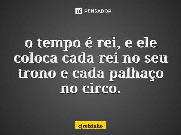 ⁠o tempo é rei, e ele coloca cada rei no seu trono e cada palhaço no circo.... Frase de cjreizinho.