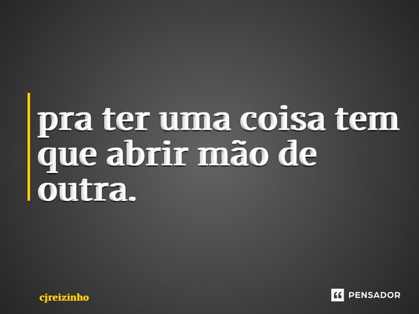 ⁠pra ter uma coisa tem que abrir mão de outra.... Frase de cjreizinho.