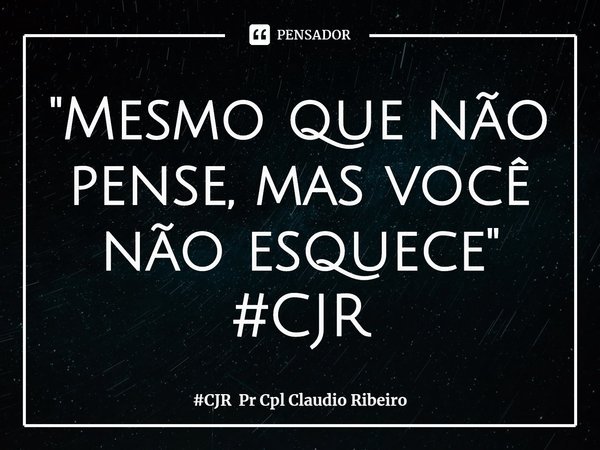 ⁠"Mesmo que não pense, mas você não esquece"
#CJR... Frase de CJR Pr Cpl Claudio Ribeiro.