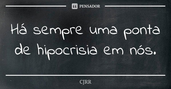 Há sempre uma ponta de hipocrisia em nós.... Frase de CJRR.