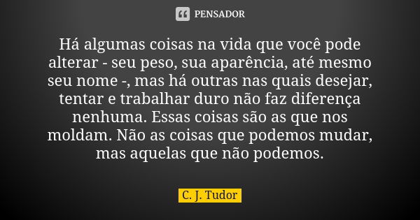 Há algumas coisas na vida que você pode alterar - seu peso, sua aparência, até mesmo seu nome -, mas há outras nas quais desejar, tentar e trabalhar duro não fa... Frase de C. J. Tudor.