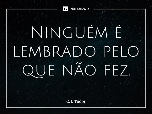 ⁠Ninguém é lembrado pelo que não fez.... Frase de C. J. Tudor.